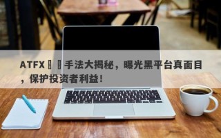 ATFX詐騙手法大揭秘，曝光黑平台真面目，保护投资者利益！