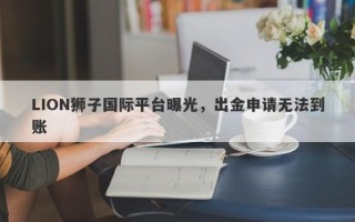 LION狮子国际平台曝光，出金申请无法到账