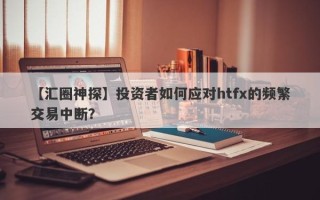 【汇圈神探】投资者如何应对htfx的频繁交易中断？