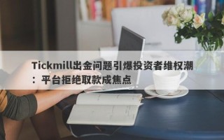 Tickmill出金问题引爆投资者维权潮：平台拒绝取款成焦点