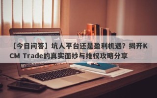 【今日问答】坑人平台还是盈利机遇？揭开KCM Trade的真实面纱与维权攻略分享