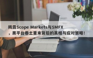 揭露Scope Markets与SMFX，黑平台卷土重来背后的真相与应对策略！