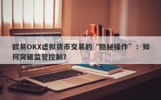 欧易OKX虚拟货币交易的“隐秘操作”：如何突破监管控制？