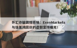 外汇诈骗震惊市场：ExenMarkets与徐某鸿团伙的虚假宣传曝光！