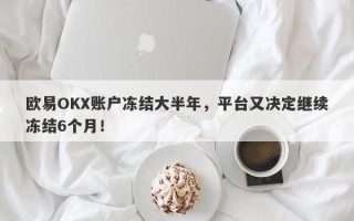 欧易OKX账户冻结大半年，平台又决定继续冻结6个月！