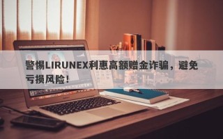 警惕LIRUNEX利惠高额赠金诈骗，避免亏损风险！