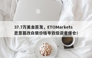 37.7万美金蒸发，ETOMarkets恶意篡改白银价格导致投资者爆仓！