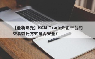 【最新曝光】KCM Trade外汇平台的交易委托方式是否安全？