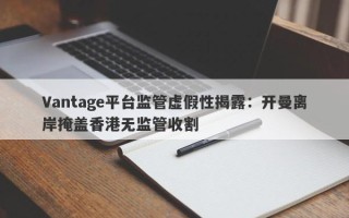 Vantage平台监管虚假性揭露：开曼离岸掩盖香港无监管收割