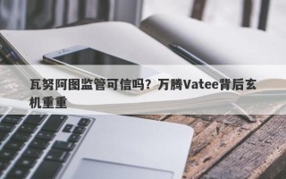 瓦努阿图监管可信吗？万腾Vatee背后玄机重重