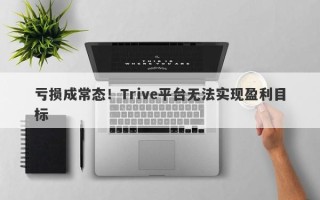 亏损成常态！Trive平台无法实现盈利目标