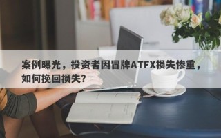 案例曝光，投资者因冒牌ATFX损失惨重，如何挽回损失？