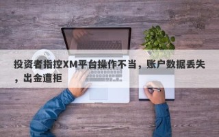 投资者指控XM平台操作不当，账户数据丢失，出金遭拒