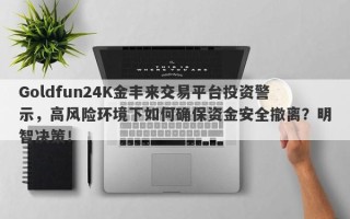 Goldfun24K金丰来交易平台投资警示，高风险环境下如何确保资金安全撤离？明智决策！