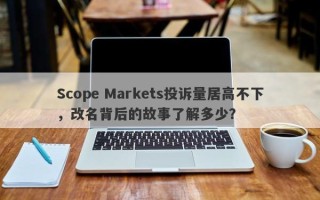 Scope Markets投诉量居高不下，改名背后的故事了解多少？