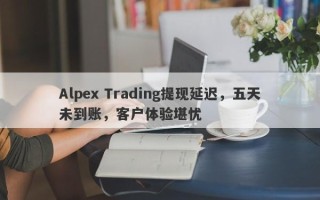 Alpex Trading提现延迟，五天未到账，客户体验堪忧