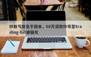 炒股亏损急于回本，60万贷款炒币至trading-bit被骗光