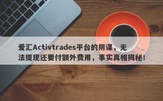 爱汇Activtrades平台的阴谋，无法提现还要付额外费用，事实真相揭秘！