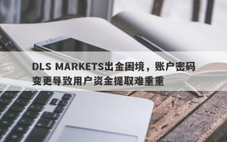 DLS MARKETS出金困境，账户密码变更导致用户资金提取难重重