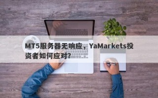 MT5服务器无响应，YaMarkets投资者如何应对？