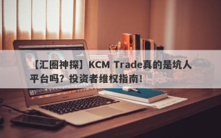 【汇圈神探】KCM Trade真的是坑人平台吗？投资者维权指南！