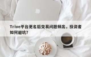 Trive平台更名后交易问题频出，投资者如何避坑？