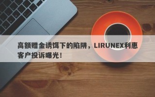 高额赠金诱饵下的陷阱，LIRUNEX利惠客户投诉曝光！