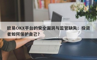 欧易OKX平台的安全漏洞与监管缺失：投资者如何保护自己？