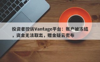 投资者控诉Vantage平台：账户被冻结，资金无法取出，赠金疑云密布