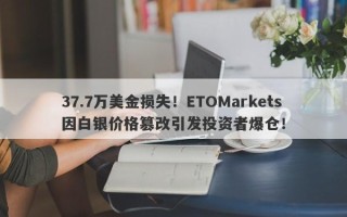 37.7万美金损失！ETOMarkets因白银价格篡改引发投资者爆仓！