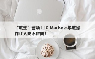 “坑王”登场！IC Markets年底操作让人防不胜防！