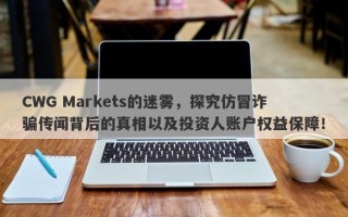 CWG Markets的迷雾，探究仿冒诈骗传闻背后的真相以及投资人账户权益保障！