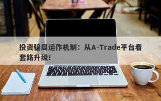 投资骗局运作机制：从A-Trade平台看套路升级！