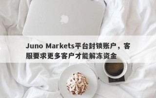 Juno Markets平台封锁账户，客服要求更多客户才能解冻资金