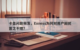 卡盘问题频发，Exness为何对用户困扰置之不理？