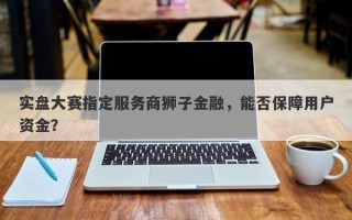 实盘大赛指定服务商狮子金融，能否保障用户资金？