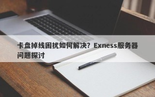 卡盘掉线困扰如何解决？Exness服务器问题探讨