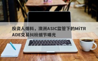 投资人爆料，澳洲ASIC监管下的MiTRADE交易纠纷细节曝光