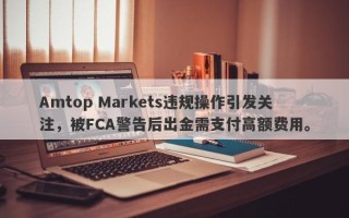 Amtop Markets违规操作引发关注，被FCA警告后出金需支付高额费用。