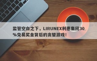 监管空白之下，LIRUNEX利惠集团30%交易奖金背后的贪婪游戏！