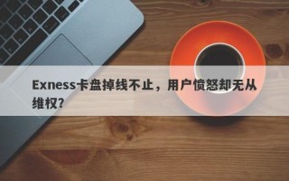 Exness卡盘掉线不止，用户愤怒却无从维权？