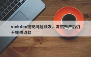 vivkdex提现问题频发，冻结账户后仍不提供退款