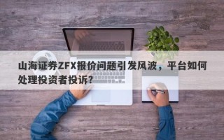 山海证券ZFX报价问题引发风波，平台如何处理投资者投诉？