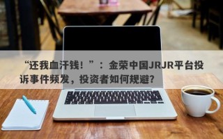 “还我血汗钱！”：金荣中国JRJR平台投诉事件频发，投资者如何规避？