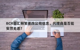 BCR百汇频繁更改公司信息，代理商是否能安然无恙？