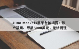 Juno Markets黑平台被揭露：账户禁用、亏损3000美元，无法提现