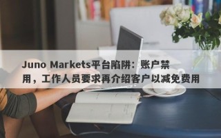 Juno Markets平台陷阱：账户禁用，工作人员要求再介绍客户以减免费用