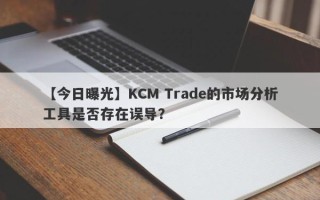 【今日曝光】KCM Trade的市场分析工具是否存在误导？