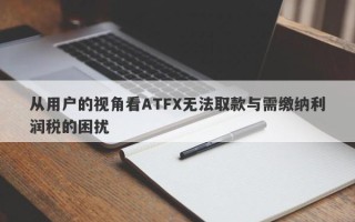 从用户的视角看ATFX无法取款与需缴纳利润税的困扰