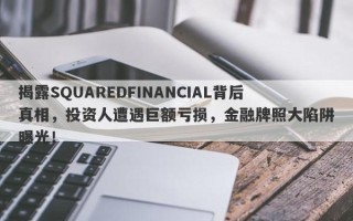 揭露SQUAREDFINANCIAL背后真相，投资人遭遇巨额亏损，金融牌照大陷阱曝光！